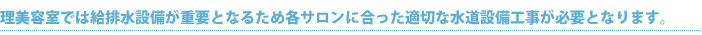 理美容室では給排水設備が重要となるため各サロンに合った適切な水道設備工事が必要となります。