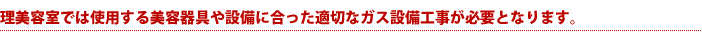 理美容室では使用する美容器具や設備に合った適切なガス設備工事が必要となります。